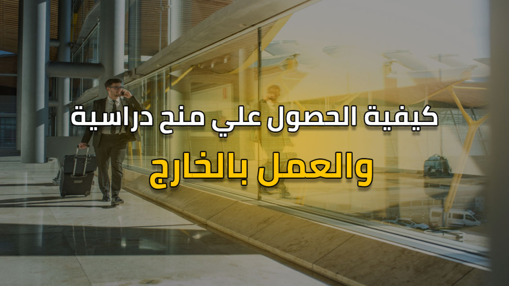 كيفية الحصول علي منح دراسية والعمل بالخارج