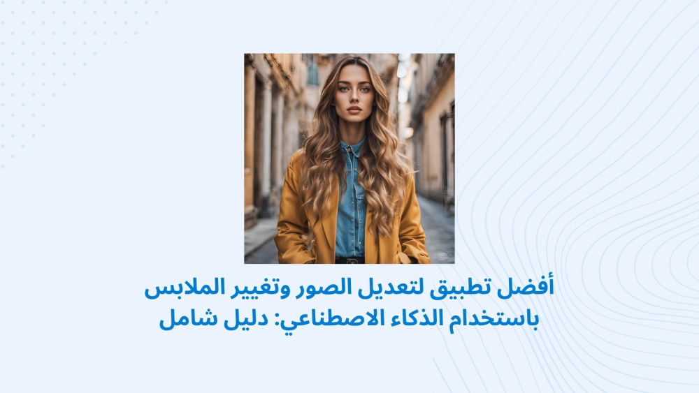 أفضل تطبيق لتعديل الصور وتغيير الملابس باستخدام الذكاء الاصطناعي: دليل شامل