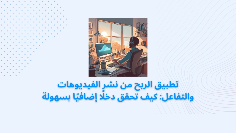 تطبيق الربح من نشر الفيديوهات والتفاعل: كيف تحقق دخلًا إضافيًا بسهولة