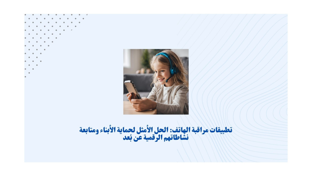 تطبيقات مراقبة الهاتف: الحل الأمثل لحماية الأبناء ومتابعة نشاطاتهم الرقمية عن بُعد