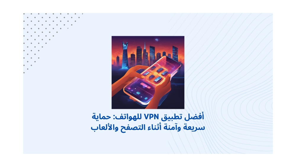 أفضل تطبيق VPN للهواتف: حماية سريعة وآمنة أثناء التصفح والألعاب