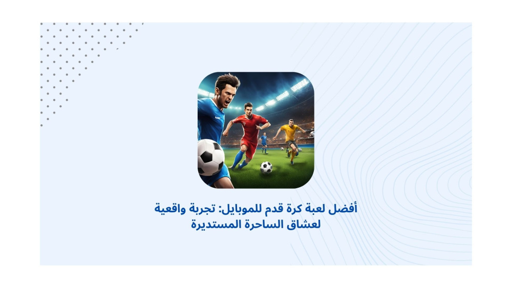أفضل لعبة كرة قدم للموبايل: تجربة واقعية لعشاق الساحرة المستديرة