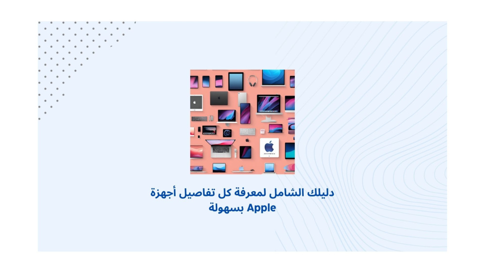 دليلك الشامل لمعرفة كل تفاصيل أجهزة Apple بسهولة