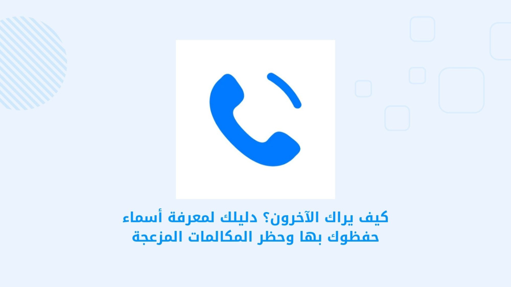 كيف يراك الآخرون؟ دليلك لمعرفة أسماء حفظوك بها وحظر المكالمات المزعجة