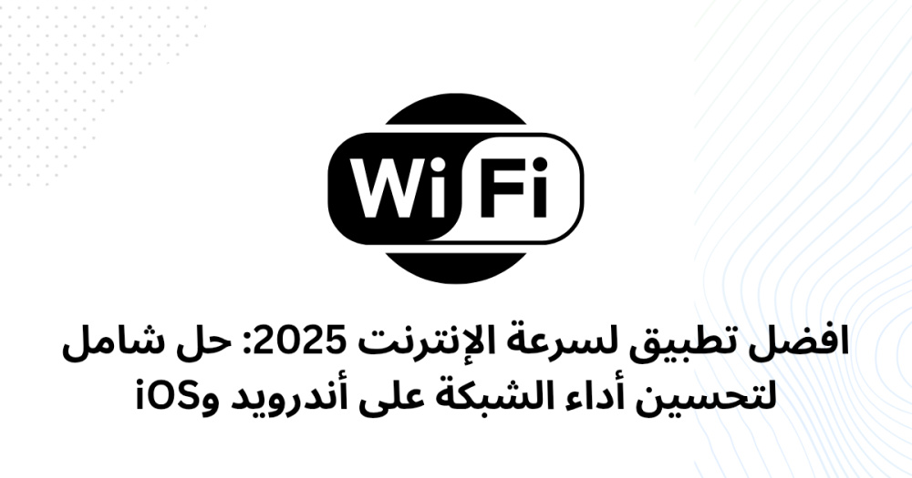 افضل تطبيق لسرعة الإنترنت 2025: حل شامل لتحسين أداء الشبكة على أندرويد وiOS