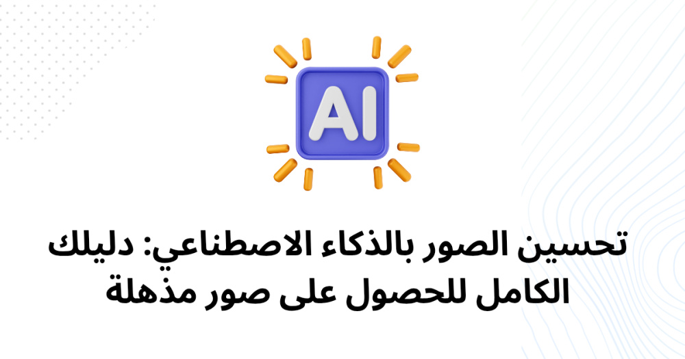 تحسين الصور بالذكاء الاصطناعي: دليلك الكامل للحصول على صور مذهلة