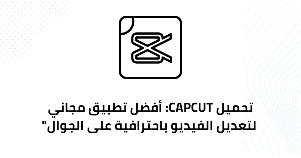 تحميل CapCut: أفضل تطبيق مجاني لتعديل الفيديو باحترافية على الجوال