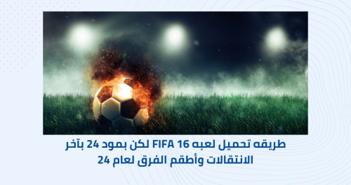 تحميل FIFA Mobile - طريقة تحميل اللعبة مع تحديثات 2024 لأحدث الانتقالات