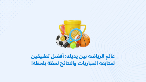 عالم الرياضة بين يديك: أفضل تطبيقين لمتابعة المباريات والنتائج لحظة بلحظة!