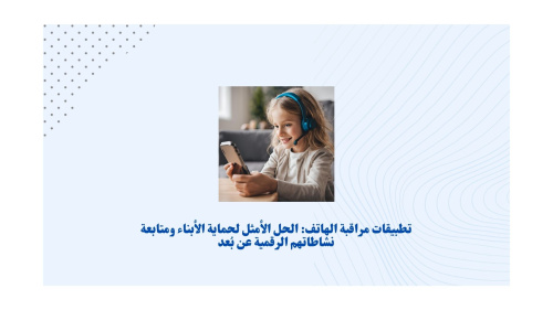 تطبيقات مراقبة الهاتف: الحل الأمثل لحماية الأبناء ومتابعة نشاطاتهم الرقمية عن بُعد