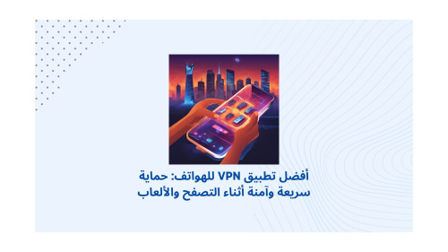 أفضل تطبيق VPN للهواتف: حماية سريعة وآمنة أثناء التصفح والألعاب