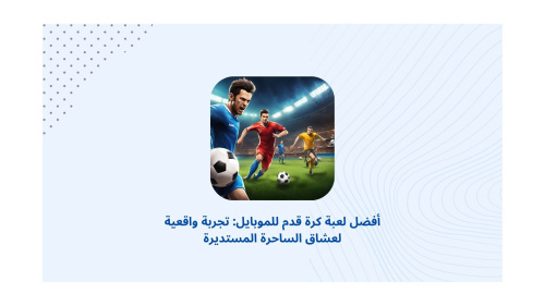 أفضل لعبة كرة قدم للموبايل: تجربة واقعية لعشاق الساحرة المستديرة