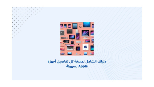 دليلك الشامل لمعرفة كل تفاصيل أجهزة Apple بسهولة