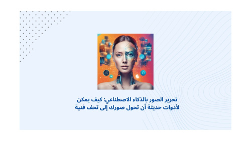 تحرير الصور بالذكاء الاصطناعي: كيف يمكن لأدوات حديثة أن تحول صورك إلى تحف فنية