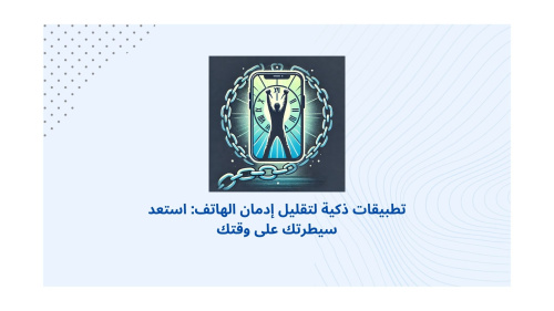 تطبيقات ذكية لتقليل إدمان الهاتف: استعد سيطرتك على وقتك