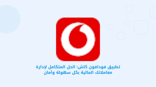 تطبيق فودافون كاش: الحل المتكامل لإدارة معاملاتك المالية بكل سهولة وأمان