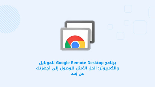 برنامج Google Remote Desktop للموبايل والكمبيوتر: الحل الأمثل للوصول إلى أجهزتك عن بُعد