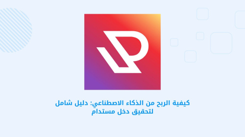 كيفية الربح من الذكاء الاصطناعي: دليل شامل لتحقيق دخل مستدام