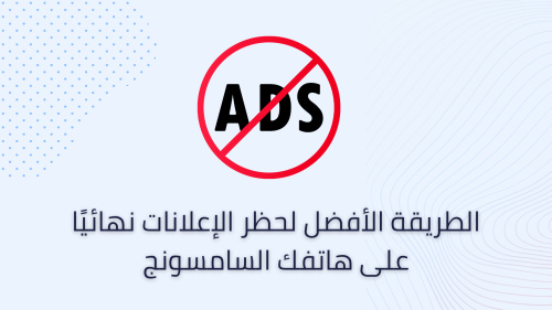 الطريقة الأفضل لحظر الإعلانات نهائيًا على هاتفك السامسونج