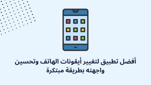 أفضل تطبيق لتغيير أيقونات الهاتف وتحسين واجهته بطريقة مبتكرة