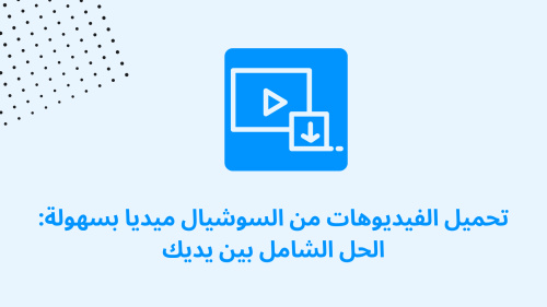 تحميل الفيديوهات من السوشيال ميديا بسهولة: الحل الشامل بين يديك