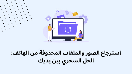 استرجاع الصور والملفات المحذوفة من الهاتف: الحل السحري بين يديك