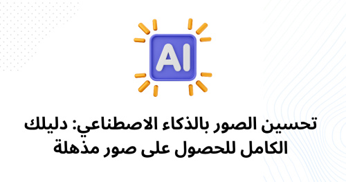 تحسين الصور بالذكاء الاصطناعي: دليلك الكامل للحصول على صور مذهلة