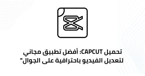 تحميل CapCut: أفضل تطبيق مجاني لتعديل الفيديو باحترافية على الجوال