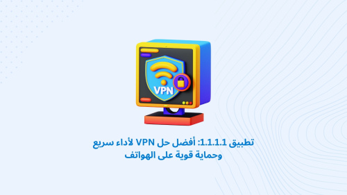 تطبيق 1.1.1.1: أفضل حل VPN لأداء سريع وحماية قوية على الهواتف