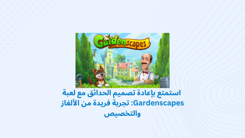 استمتع بإعادة تصميم الحدائق مع لعبة Gardenscapes: تجربة فريدة من الألغاز والتخصيص