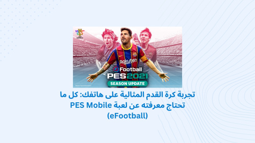 تجربة كرة القدم المثالية على هاتفك: كل ما تحتاج معرفته عن لعبة PES Mobile (eFootball)