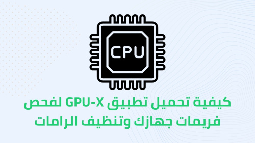 كيفية تحميل تطبيق GPU-X لفحص فريمات جهازك وتنظيف الرامات
