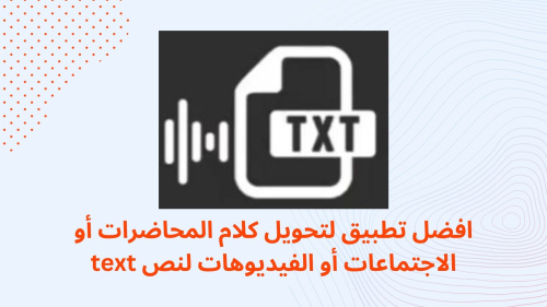 افضل تطبيق لتحويل كلام المحاضرات أو الاجتماعات أو الفيديوهات لنص text